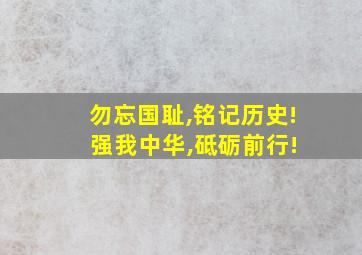 勿忘国耻,铭记历史! 强我中华,砥砺前行!